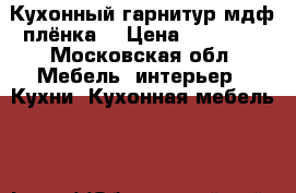 Кухонный гарнитур мдф-плёнка  › Цена ­ 12 000 - Московская обл. Мебель, интерьер » Кухни. Кухонная мебель   